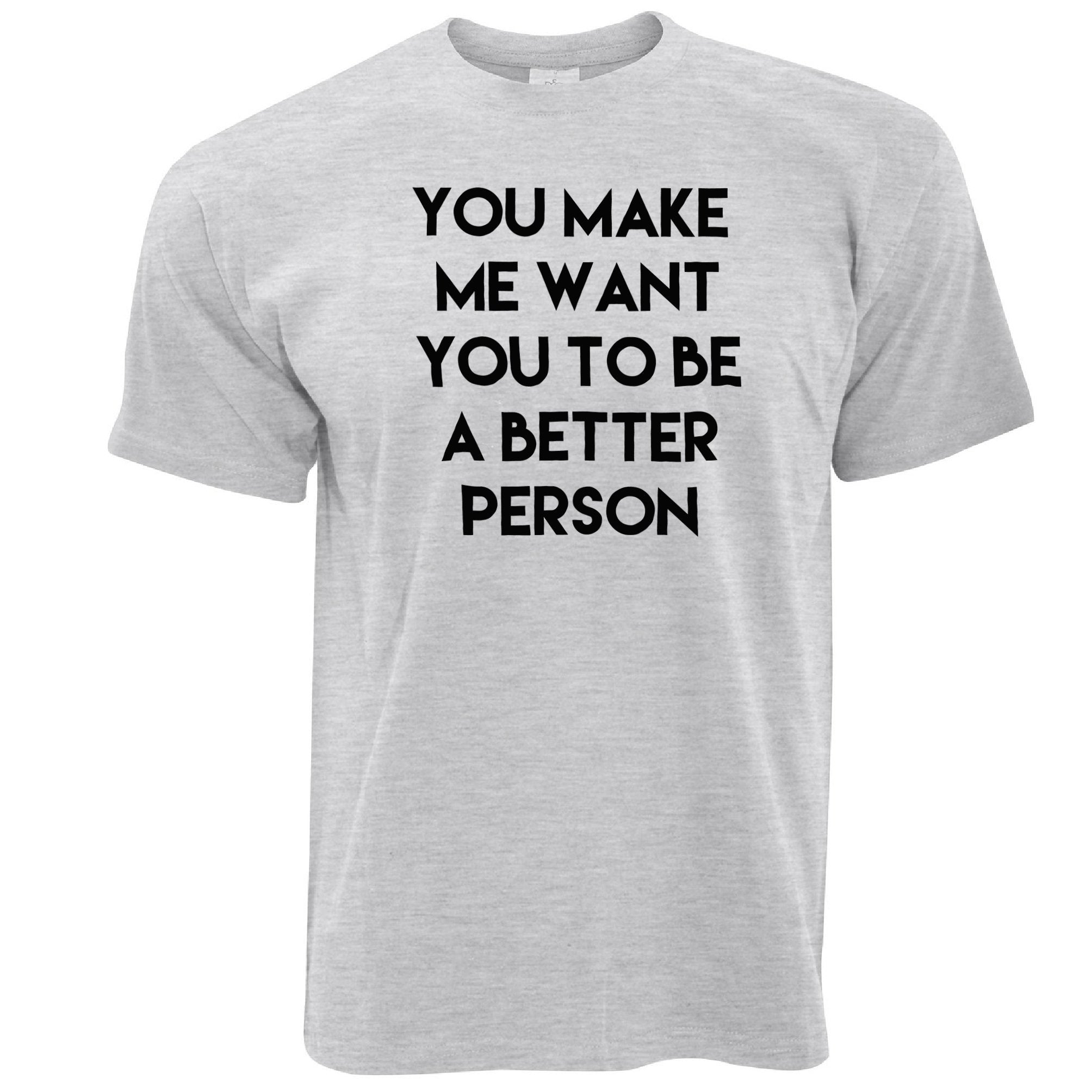 Sassy T Shirt You Make Me Want You To Be Better Person