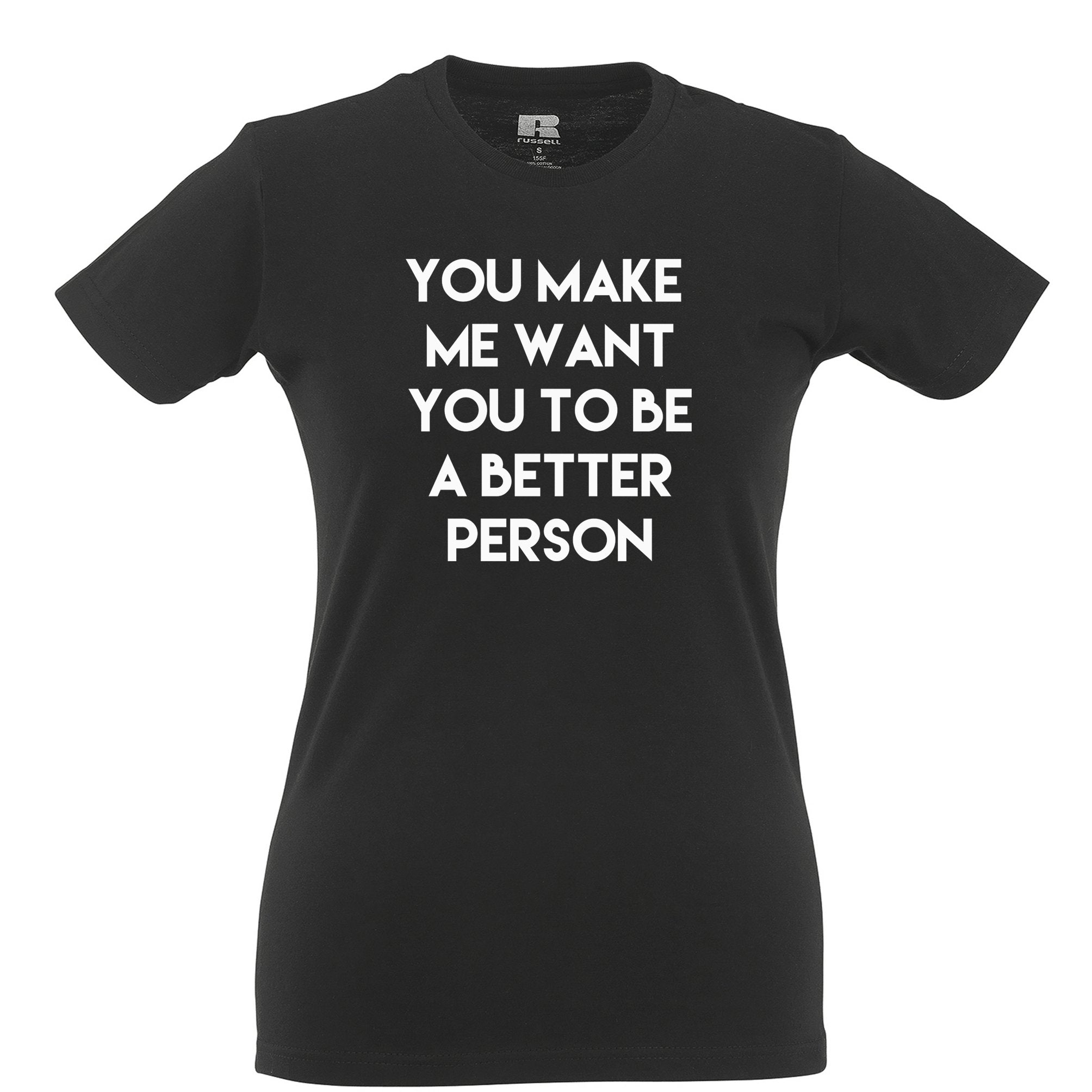 Sassy Womens T Shirt You Make Me Want You To Be Better Person