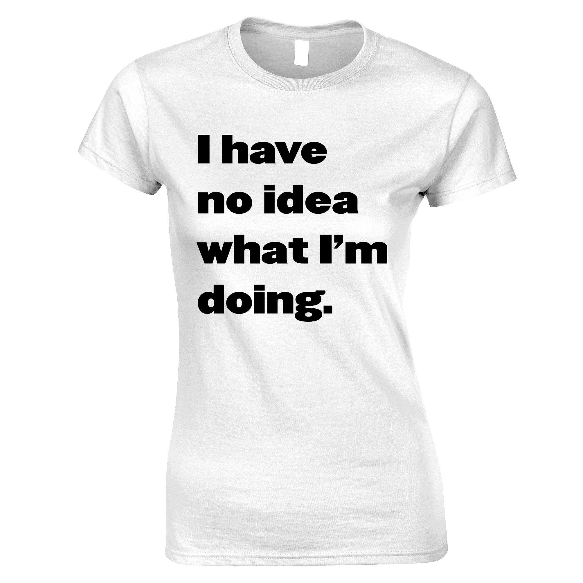 I Have No Idea What I'm Doing Womens T Shirt