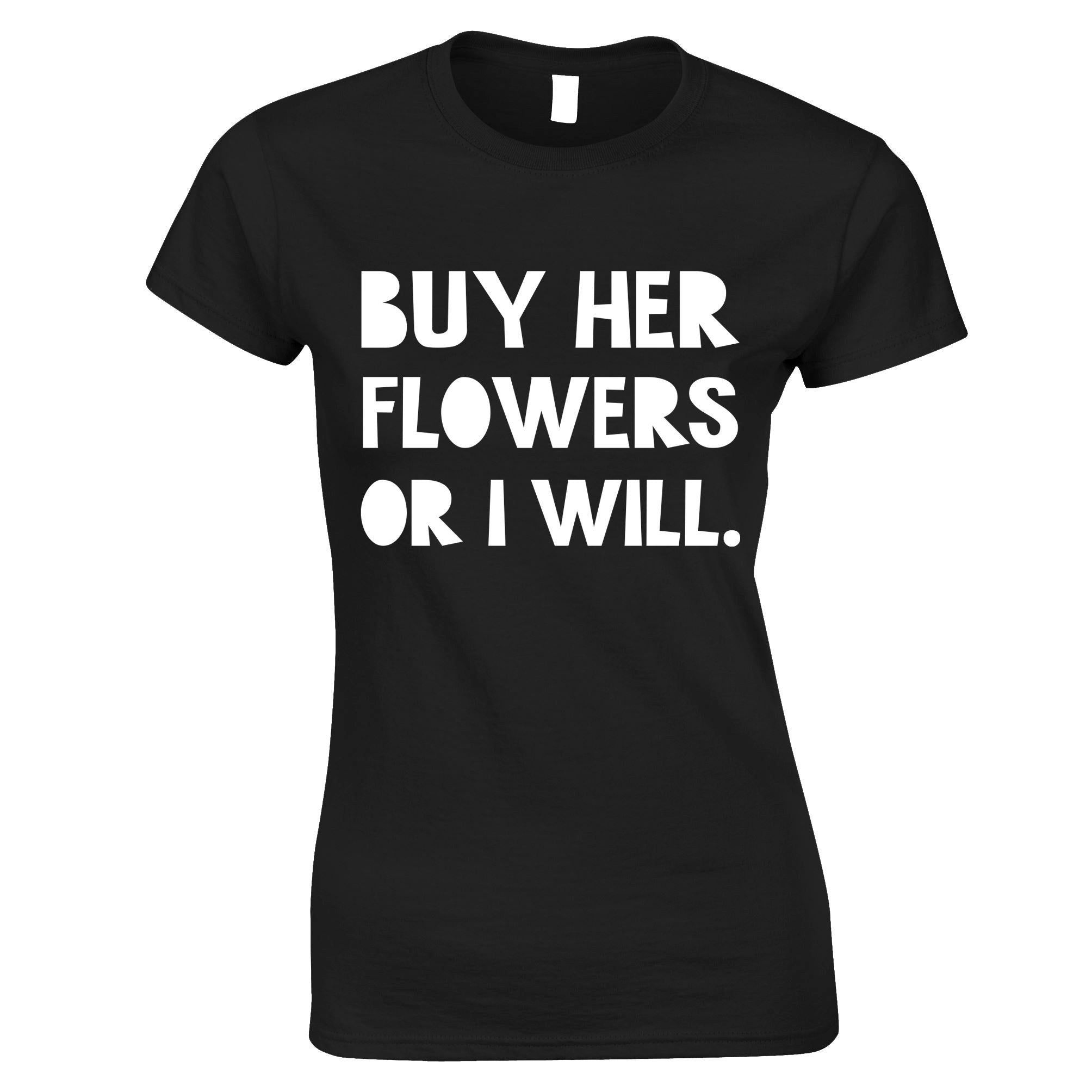 Buy Her Flowers Or I Will Womens T Shirt