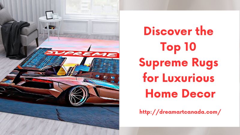 Discover the Top 10 Supreme Rugs for Luxurious Home Decor