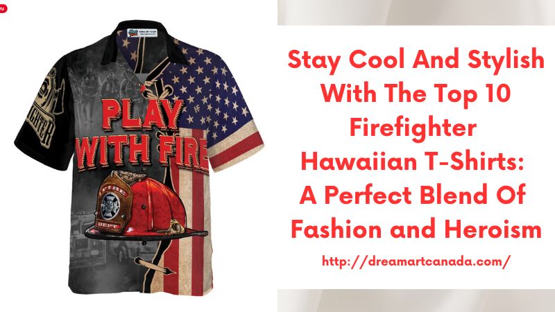 Stay Cool and Stylish with the Top 10 Firefighter Hawaiian T-Shirts: A Perfect Blend of Fashion and Heroism