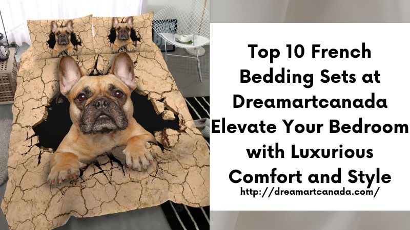 Top 10 French Bedding Sets at Dreamartcanada Elevate Your Bedroom with Luxurious Comfort and Style