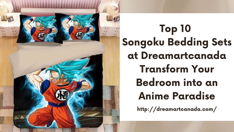 Top 10 Songoku Bedding Sets at Dreamartcanada Transform Your Bedroom into an Anime Paradise