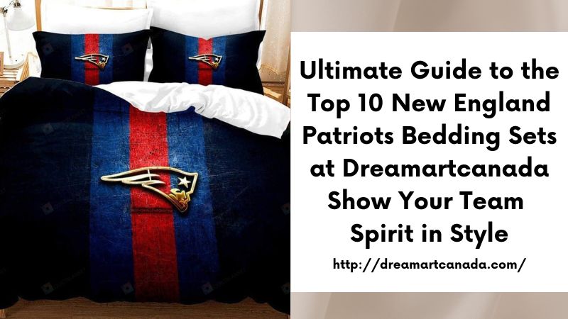 Ultimate Guide to the Top 10 New England Patriots Bedding Sets at Dreamartcanada Show Your Team Spirit in Style