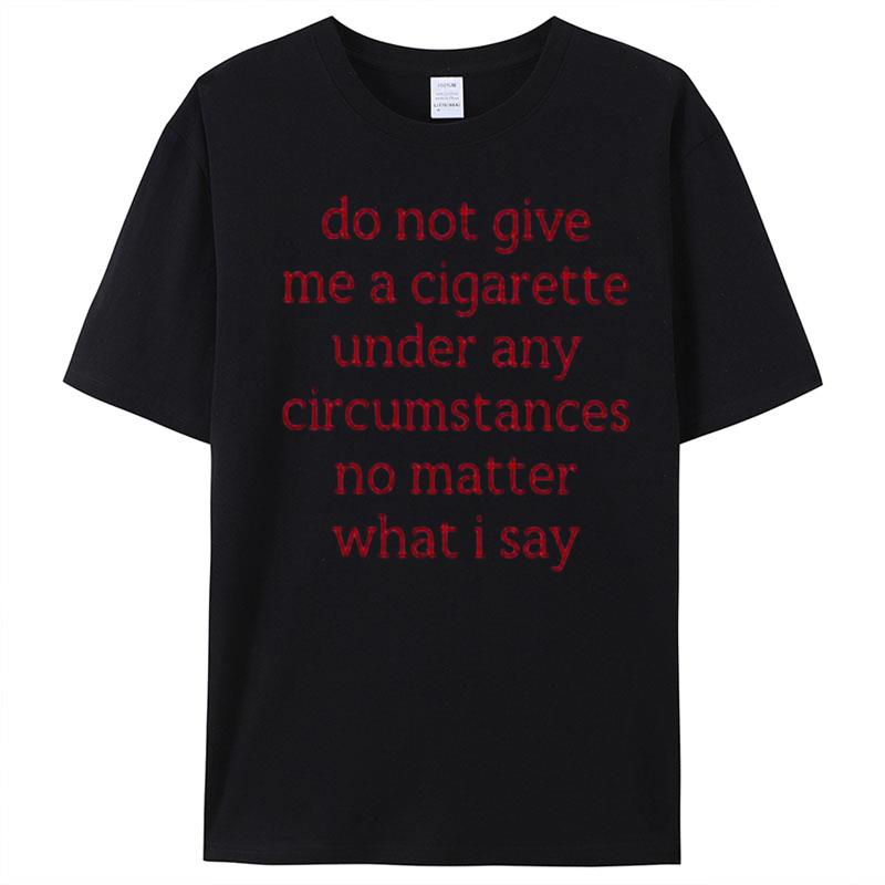 Do Not Give Me A Cigarette Under Any Circumstances No Matter What I Say Smoking Cessation T-Shirt Unisex