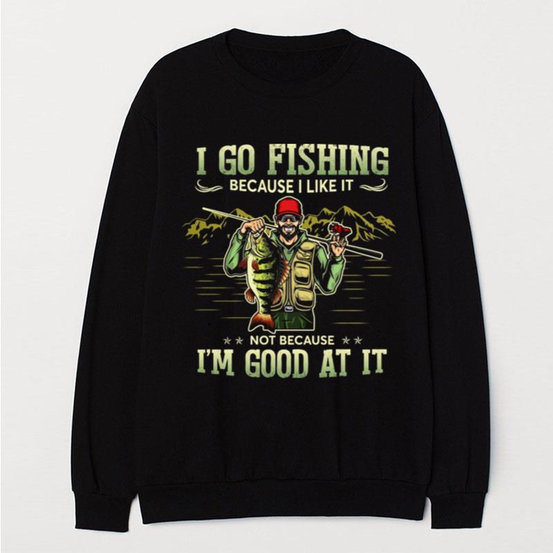 I Go Fishing Because I Like It Not Because I'm Good At It T-Shirt Unisex