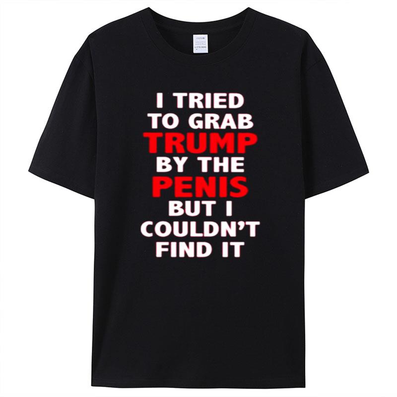 I Tried To Grab Trump By The Penis But I Couldn't Find It T-Shirt Unisex