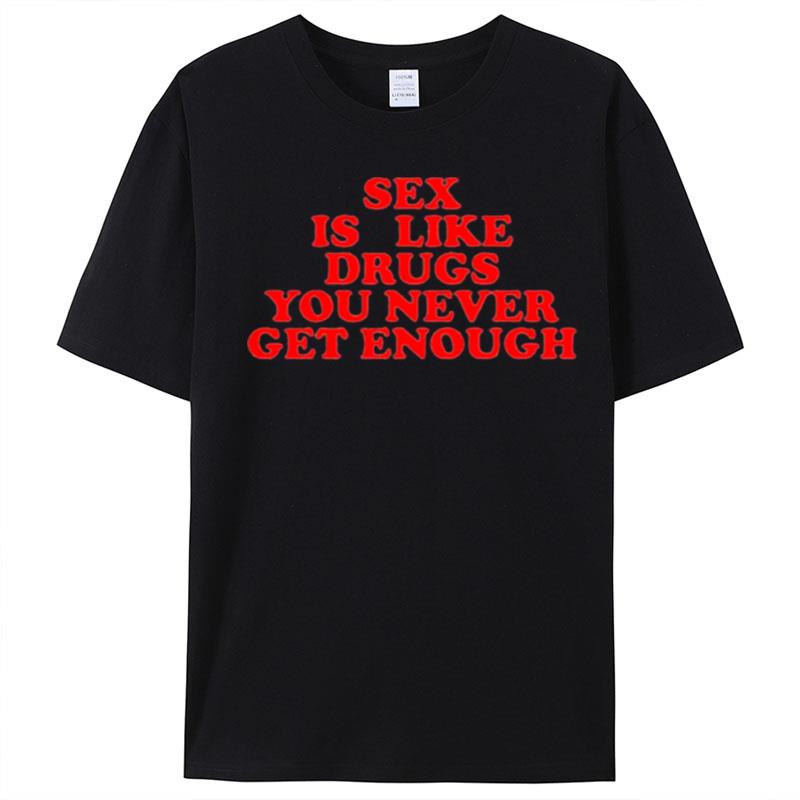 Sex Is Like Drugs You Never Get Enough T-Shirt Unisex