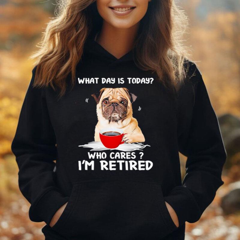 What Day Is Today Who Cares I'm Retired Pug Dog T-Shirt Unisex