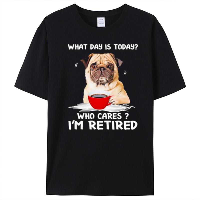 What Day Is Today Who Cares I'm Retired Pug Dog T-Shirt Unisex