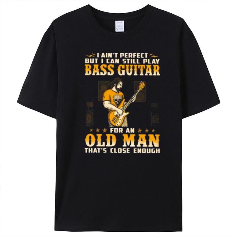 I Ain't Perfect But I Can Still Play Bass Guitar For An Old Man That's Close Enough T-Shirt Unisex