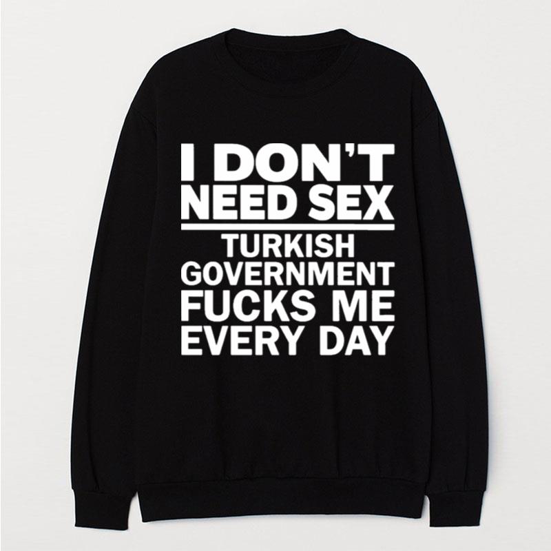 I Don't Need Sex Turkish Government Fucks Me Every Day T-Shirt Unisex