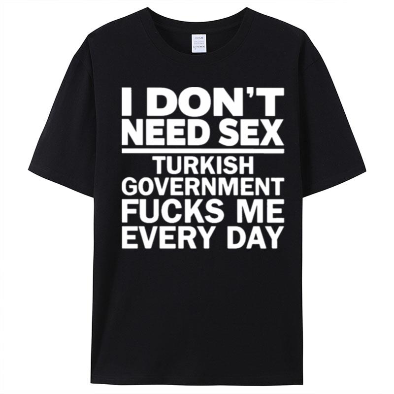 I Don't Need Sex Turkish Government Fucks Me Every Day T-Shirt Unisex