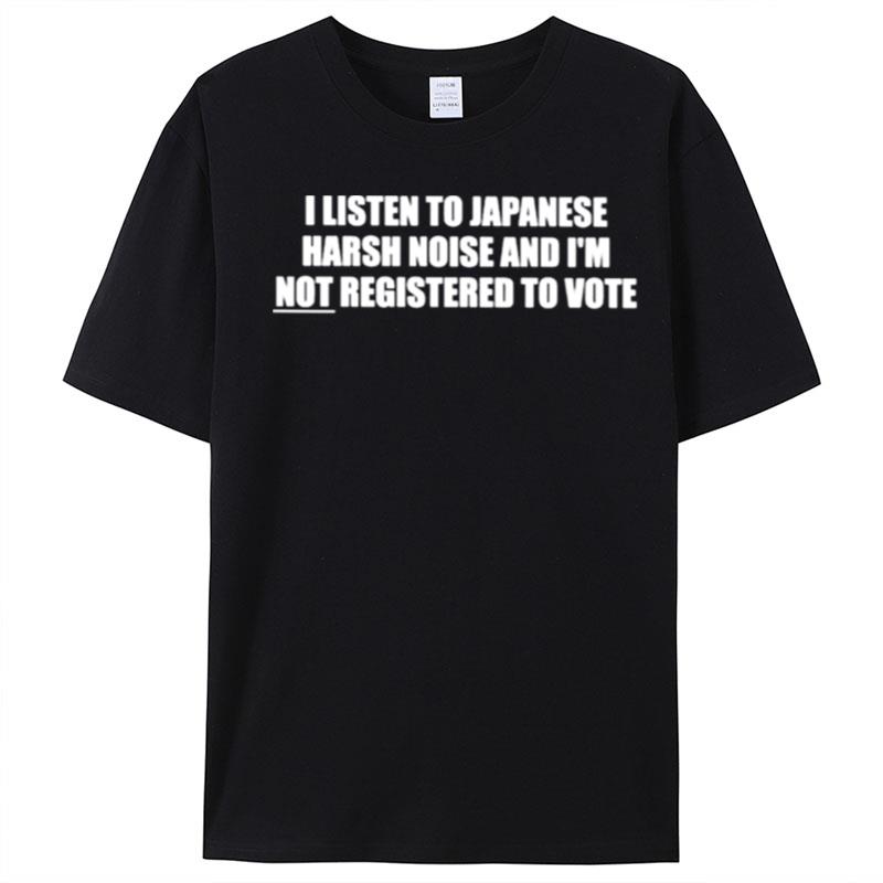 I Listen To Japanese Harsh Noise And I'm Not Registered To Vote T-Shirt Unisex