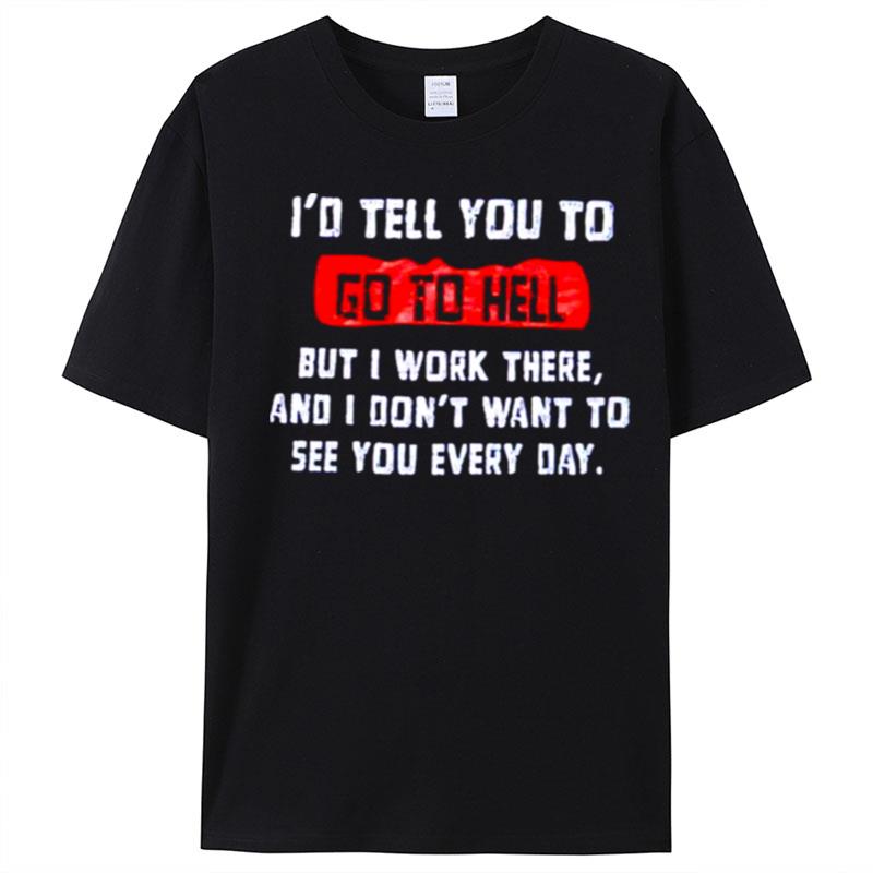 I'D Tell You To Go To Hell But I Work There And I Don't Want To See You Every Day T-Shirt Unisex