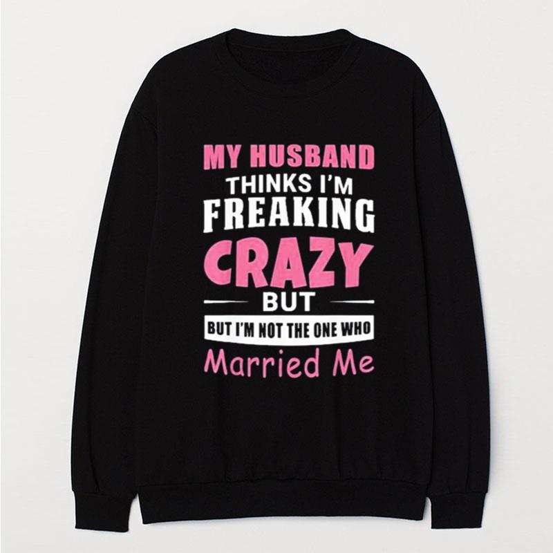 My Husband Thinks Im Crazy But Im Not The One Who Married Me T-Shirt Unisex