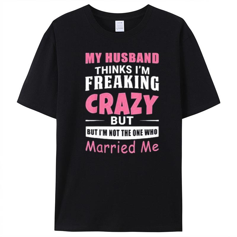 My Husband Thinks Im Crazy But Im Not The One Who Married Me T-Shirt Unisex