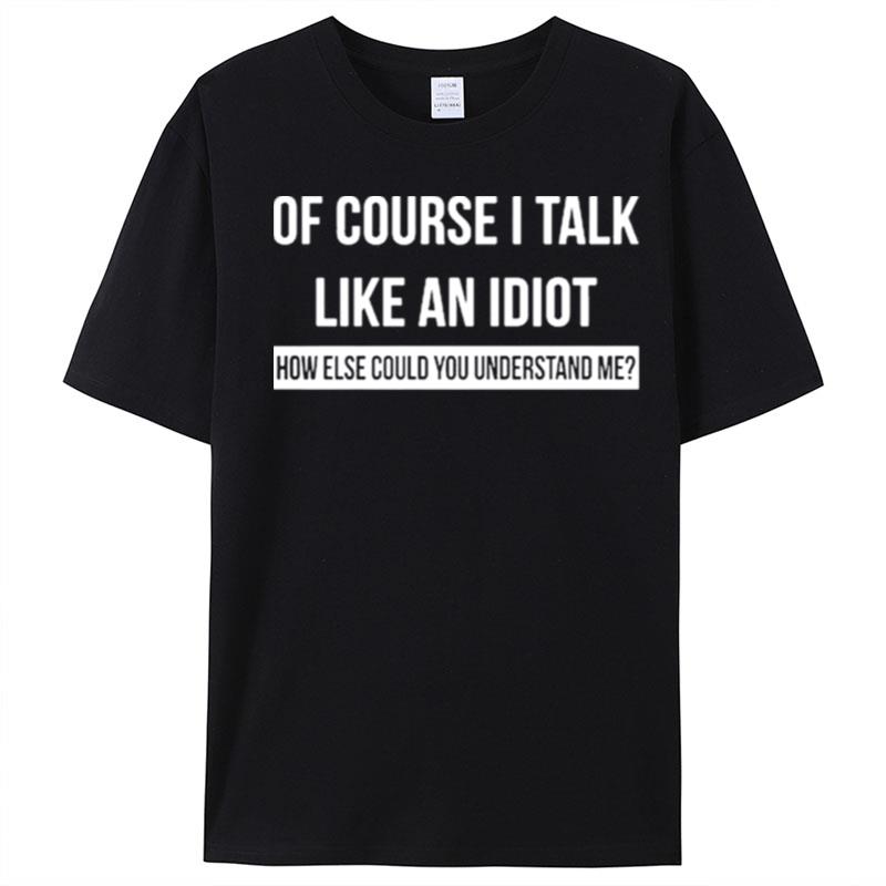 Of Course I Talk Like An Idiot How Else Could You Understand Me T-Shirt Unisex