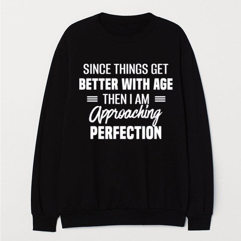 Since Things Get Better With Age Then I Am Approaching Perfection T-Shirt Unisex