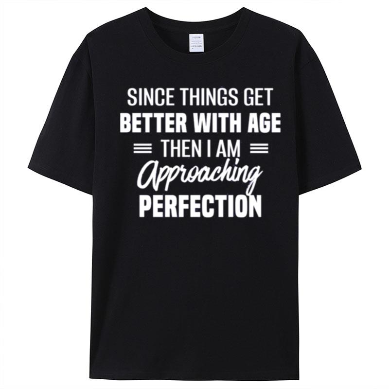 Since Things Get Better With Age Then I Am Approaching Perfection T-Shirt Unisex