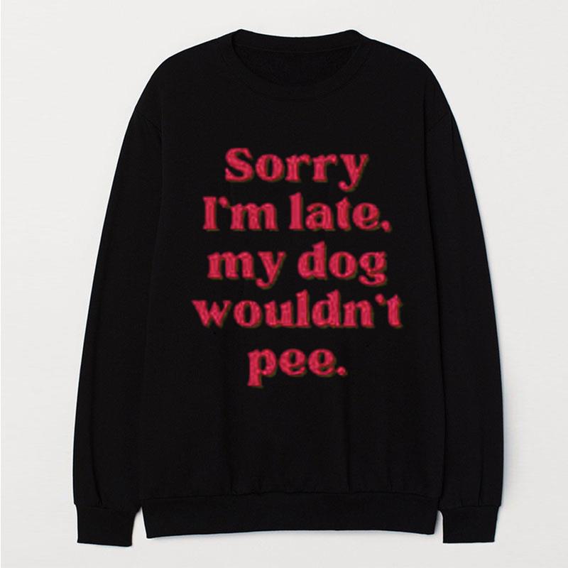 Sorry I'm Late My Dog Wouldn't Pee T-Shirt Unisex