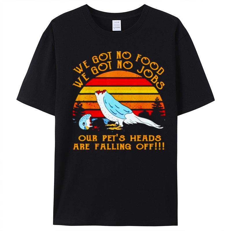 We Got No Food No Jobs Our Pet's Heads Are Falling Off Vintage T-Shirt Unisex