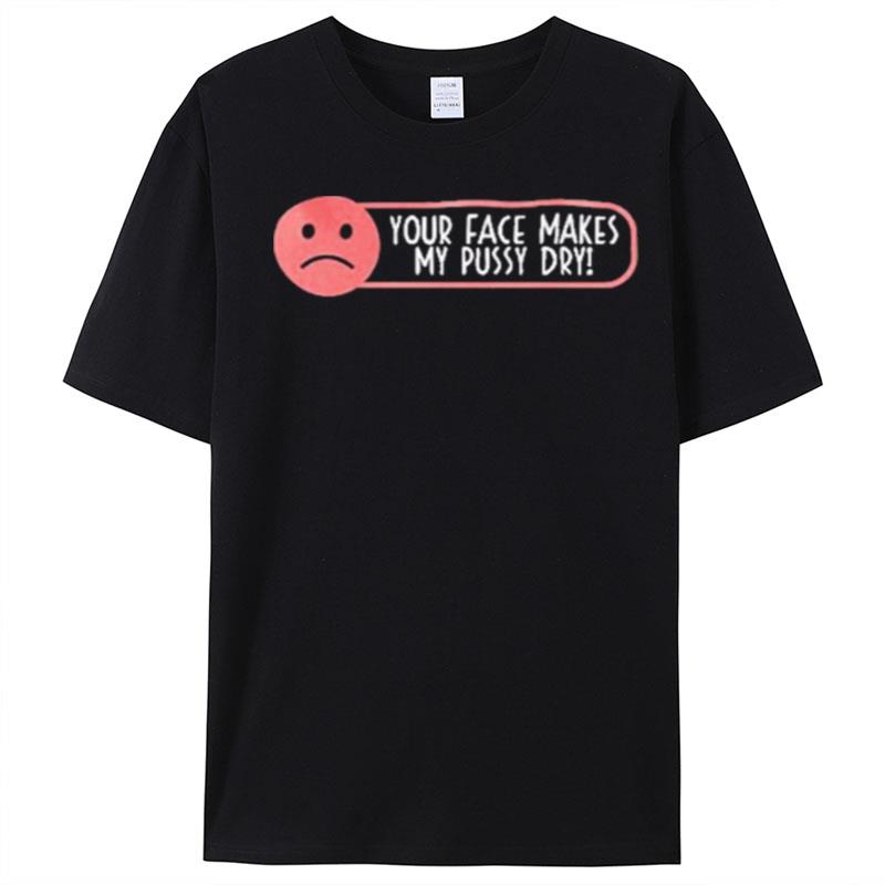 Your Face Makes My Pussy Dry T-Shirt Unisex